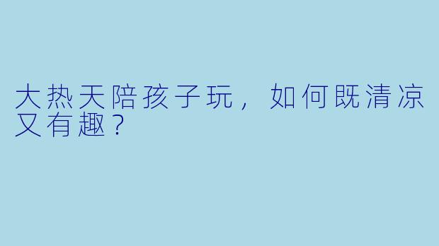大热天陪孩子玩，如何既清凉又有趣？
