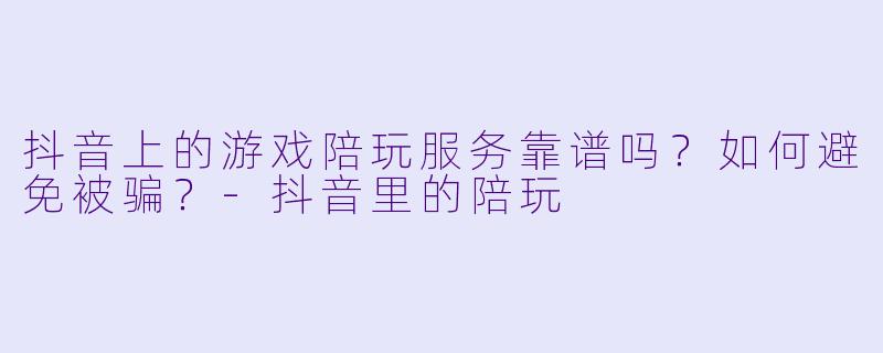 抖音上的游戏陪玩服务靠谱吗?如何避免被骗?-抖音里的陪玩