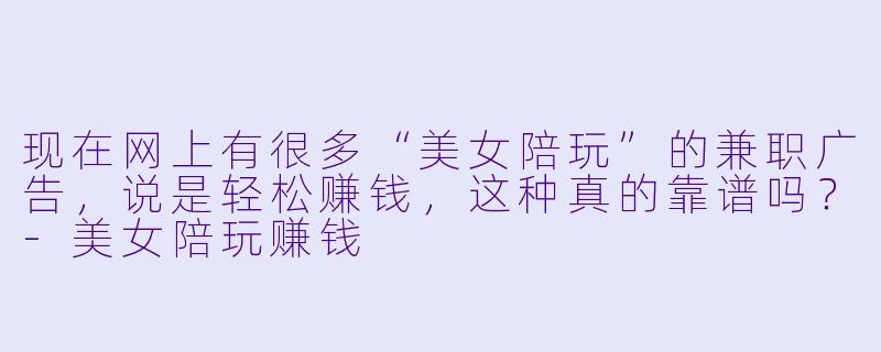 现在网上有很多“美女陪玩”的兼职广告，说是轻松赚钱，这种真的靠谱吗？-美女陪玩赚钱