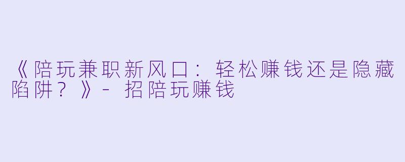 《陪玩兼职新风口：轻松赚钱还是隐藏陷阱？》-招陪玩赚钱