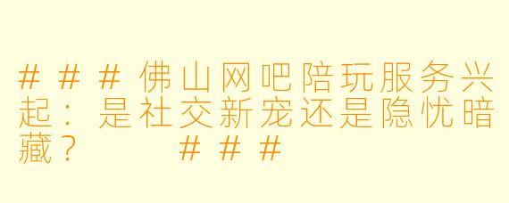 ###佛山网吧陪玩服务兴起：是社交新宠还是隐忧暗藏？

###