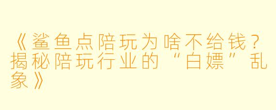 《鲨鱼点陪玩为啥不给钱?揭秘陪玩行业的“白嫖”乱象》