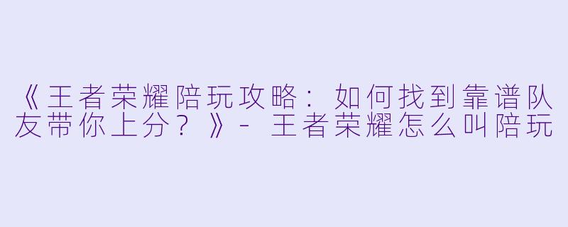 《王者荣耀陪玩攻略:如何找到靠谱队友带你上分?》-王者荣耀怎么叫陪玩