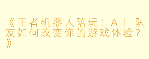 《王者机器人陪玩：AI队友如何改变你的游戏体验？》