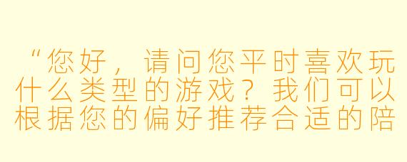 “您好，请问您平时喜欢玩什么类型的游戏？我们可以根据您的偏好推荐合适的陪玩师哦~”