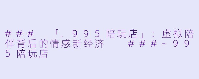 ###
「.995陪玩店」:虚拟陪伴背后的情感新经济
###-995陪玩店