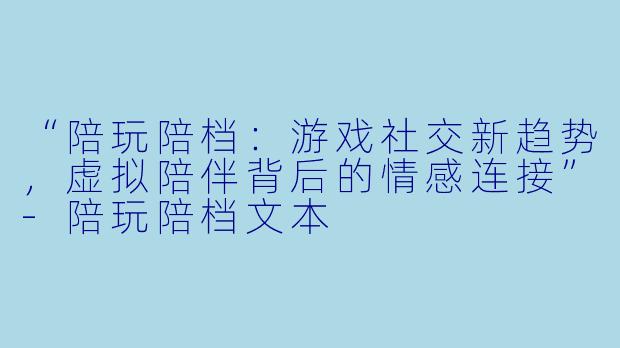 “陪玩陪档:游戏社交新趋势,虚拟陪伴背后的情感连接”-陪玩陪档文本