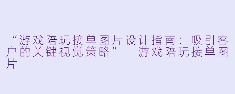 “游戏陪玩接单图片设计指南:吸引客户的关键视觉策略”-游戏陪玩接单图片