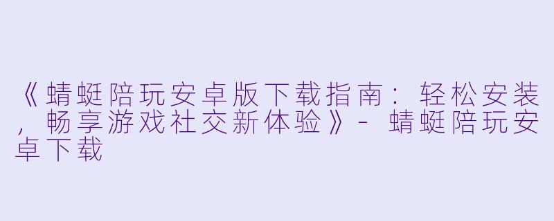 《蜻蜓陪玩安卓版下载指南:轻松安装,畅享游戏社交新体验》-蜻蜓陪玩安卓下载