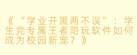 《“学业开黑两不误”:学生党专属王者陪玩软件如何成为校园新宠?》