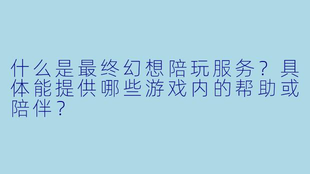 什么是最终幻想陪玩服务？具体能提供哪些游戏内的帮助或陪伴？