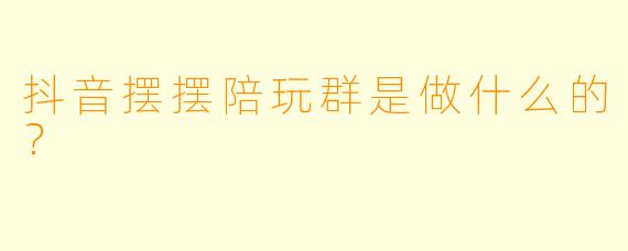 抖音摆摆陪玩群是做什么的？