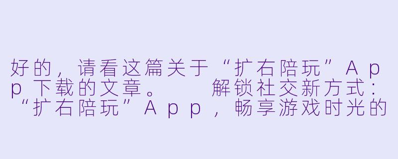 好的，请看这篇关于“扩右陪玩”App下载的文章。

解锁社交新方式：“扩右陪玩”App，畅享游戏时光的贴心伴侣-扩右陪玩下载
