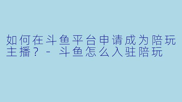如何在斗鱼平台申请成为陪玩主播?-斗鱼怎么入驻陪玩