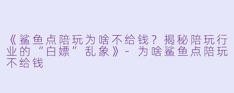 《鲨鱼点陪玩为啥不给钱？揭秘陪玩行业的“白嫖”乱象》