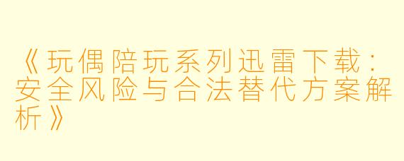 《玩偶陪玩系列迅雷下载:安全风险与合法替代方案解析》