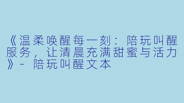 《温柔唤醒每一刻：陪玩叫醒服务，让清晨充满甜蜜与活力》-陪玩叫醒文本