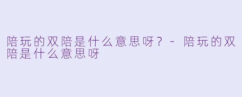 陪玩的双陪是什么意思呀？-陪玩的双陪是什么意思呀