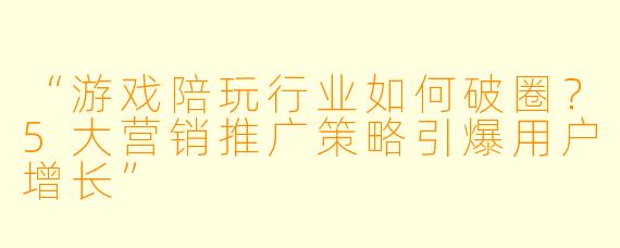 “游戏陪玩行业如何破圈？5大营销推广策略引爆用户增长”
