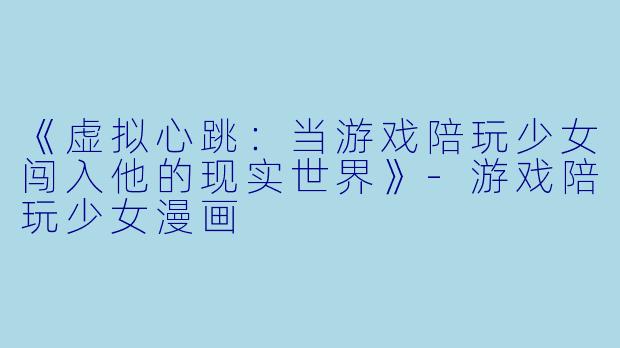 《虚拟心跳:当游戏陪玩少女闯入他的现实世界》-游戏陪玩少女漫画
