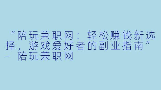 “陪玩兼职网:轻松赚钱新选择,游戏爱好者的副业指南”-陪玩兼职网