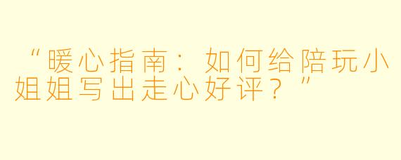 “暖心指南：如何给陪玩小姐姐写出走心好评？”