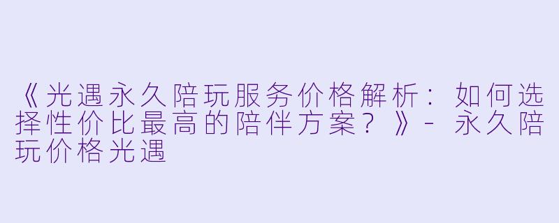 《光遇永久陪玩服务价格解析：如何选择性价比最高的陪伴方案？》-永久陪玩价格光遇