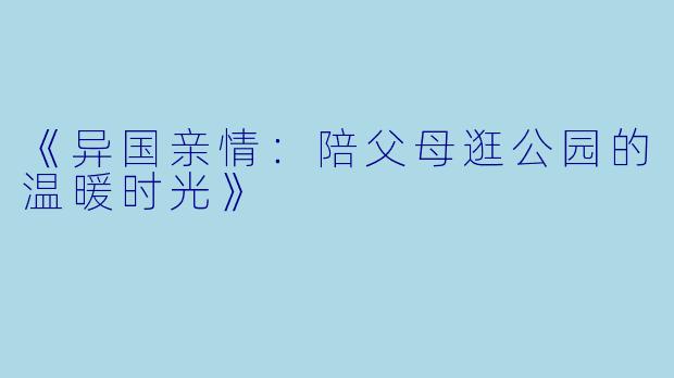 《异国亲情：陪父母逛公园的温暖时光》