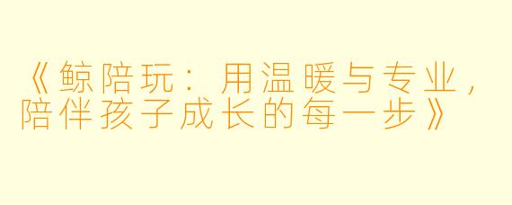 《鲸陪玩：用温暖与专业，陪伴孩子成长的每一步》