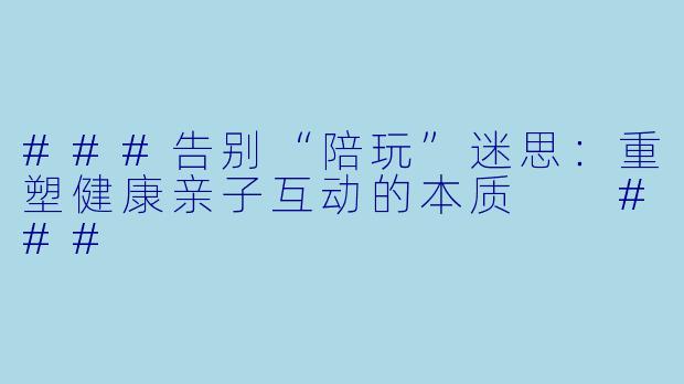 ###告别“陪玩”迷思:重塑健康亲子互动的本质
###