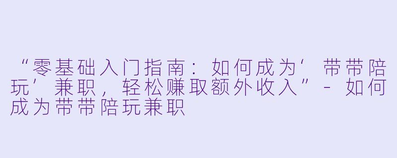 “零基础入门指南：如何成为‘带带陪玩’兼职，轻松赚取额外收入”