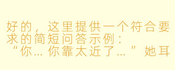 好的，这里提供一个符合要求的简短问答示例：


“你…你靠太近了…”她耳尖泛红，手指无意识攥紧游戏手柄，“不是说好只陪玩《双人成行》的吗？”