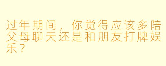过年期间，你觉得应该多陪父母聊天还是和朋友打牌娱乐？