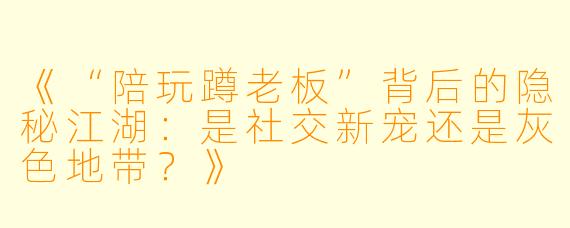 《“陪玩蹲老板”背后的隐秘江湖:是社交新宠还是灰色地带?》