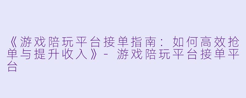 《游戏陪玩平台接单指南：如何高效抢单与提升收入》-游戏陪玩平台接单平台