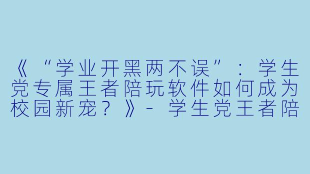 《“学业开黑两不误”:学生党专属王者陪玩软件如何成为校园新宠?》-学生党王者陪玩软件