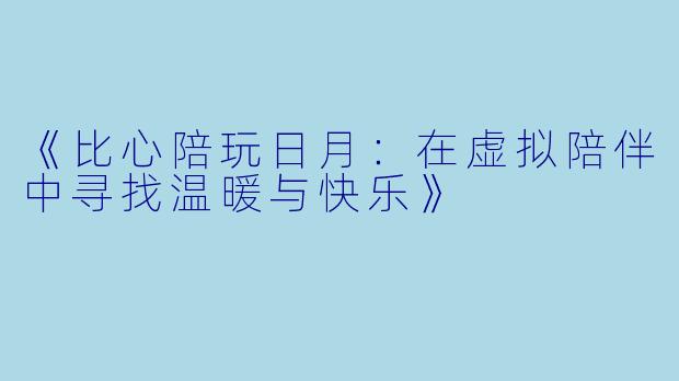 《比心陪玩日月:在虚拟陪伴中寻找温暖与快乐》