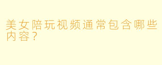 美女陪玩视频通常包含哪些内容？