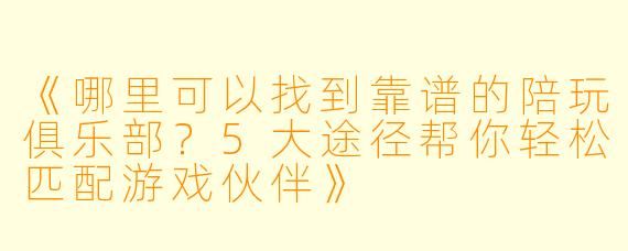 《哪里可以找到靠谱的陪玩俱乐部?5大途径帮你轻松匹配游戏伙伴》