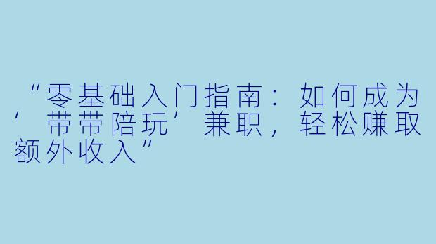 “零基础入门指南:如何成为‘带带陪玩’兼职,轻松赚取额外收入”