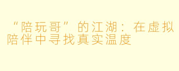 “陪玩哥”的江湖:在虚拟陪伴中寻找真实温度