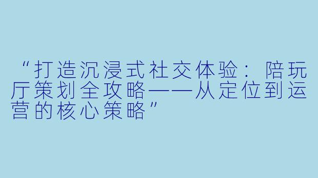 “打造沉浸式社交体验：陪玩厅策划全攻略——从定位到运营的核心策略”