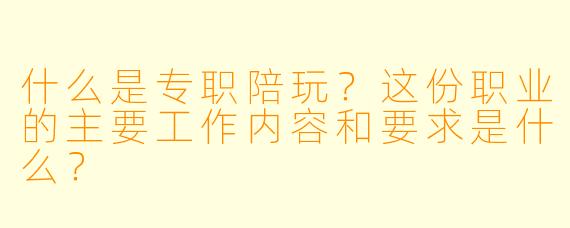 什么是专职陪玩?这份职业的主要工作内容和要求是什么?