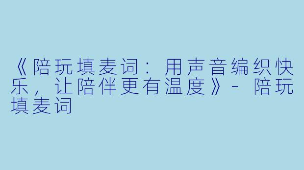《陪玩填麦词：用声音编织快乐，让陪伴更有温度》