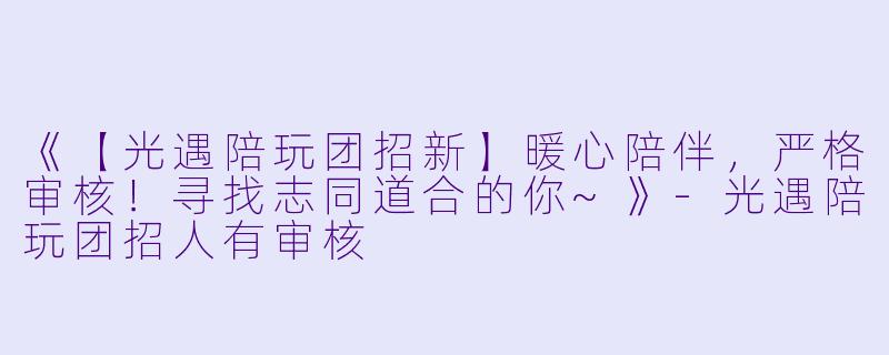 《【光遇陪玩团招新】暖心陪伴,严格审核!寻找志同道合的你~》-光遇陪玩团招人有审核