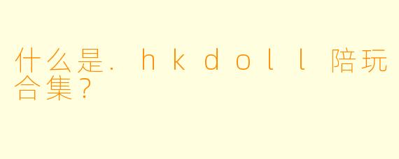 什么是.hkdoll陪玩合集?