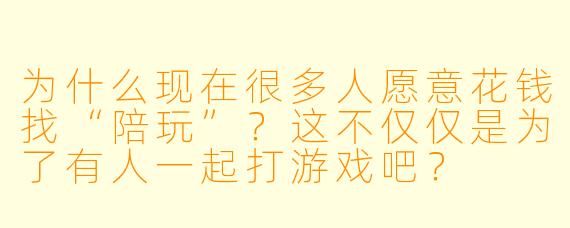 为什么现在很多人愿意花钱找“陪玩”？这不仅仅是为了有人一起打游戏吧？