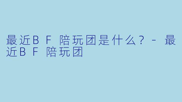 最近BF陪玩团是什么？-最近BF陪玩团