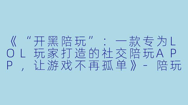 《“开黑陪玩”:一款专为LOL玩家打造的社交陪玩APP,让游戏不再孤单》-陪玩LOL的app
