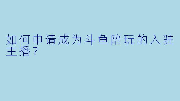如何申请成为斗鱼陪玩的入驻主播?